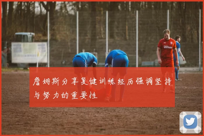詹姆斯分享复健训练经历强调坚持与努力的重要性