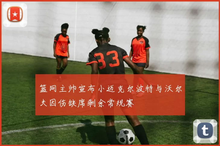 篮网主帅宣布小迈克尔波特与沃尔夫因伤缺席剩余常规赛