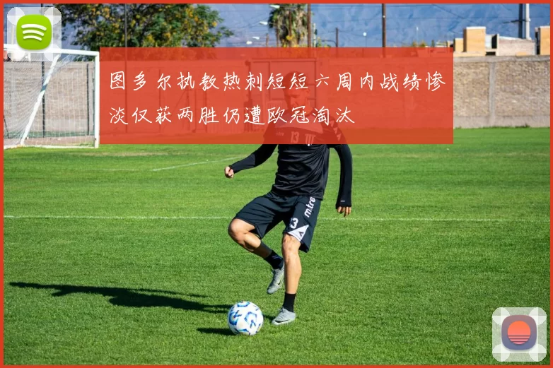 图多尔执教热刺短短六周内战绩惨淡仅获两胜仍遭欧冠淘汰