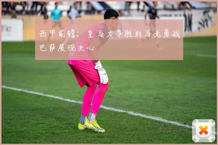 西甲前瞻：皇马力争胜利马竞勇战巴萨展现决心