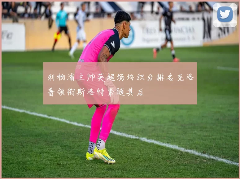 利物浦主帅英超场均积分排名克洛普领衔斯洛特紧随其后