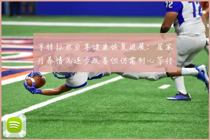 亨特拉尔分享健康恢复进展：居家疗养情况逐步改善但仍需耐心等待
