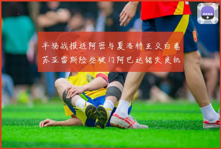 半场战报迈阿密与夏洛特互交白卷苏亚雷斯险些破门阿巴达错失良机