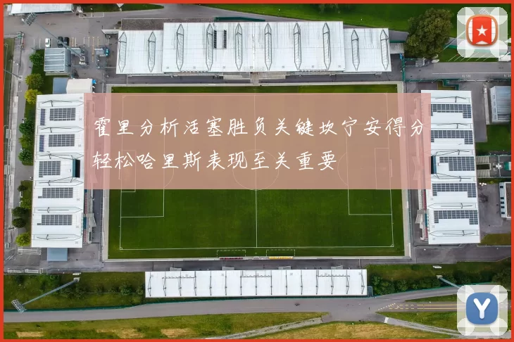 霍里分析活塞胜负关键坎宁安得分轻松哈里斯表现至关重要