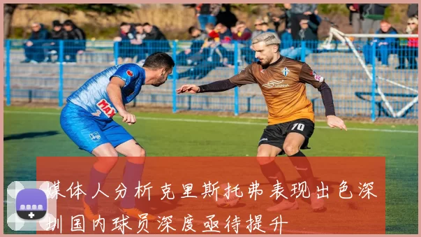 媒体人分析克里斯托弗表现出色深圳国内球员深度亟待提升