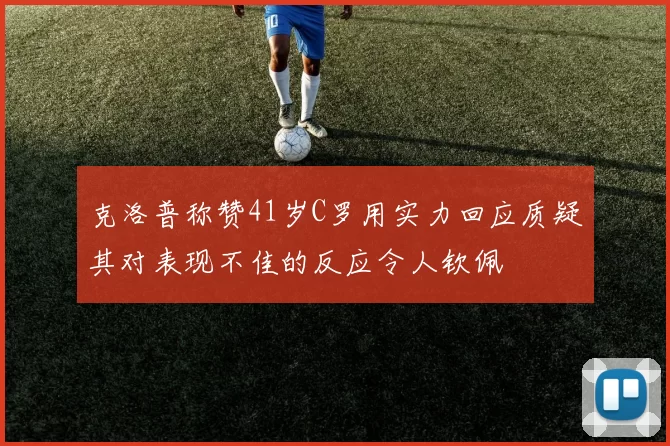 克洛普称赞41岁C罗用实力回应质疑其对表现不佳的反应令人钦佩