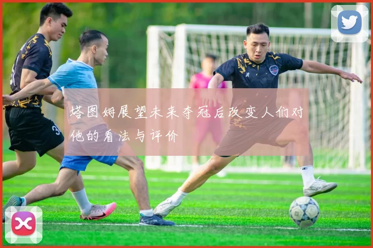塔图姆展望未来夺冠后改变人们对他的看法与评价