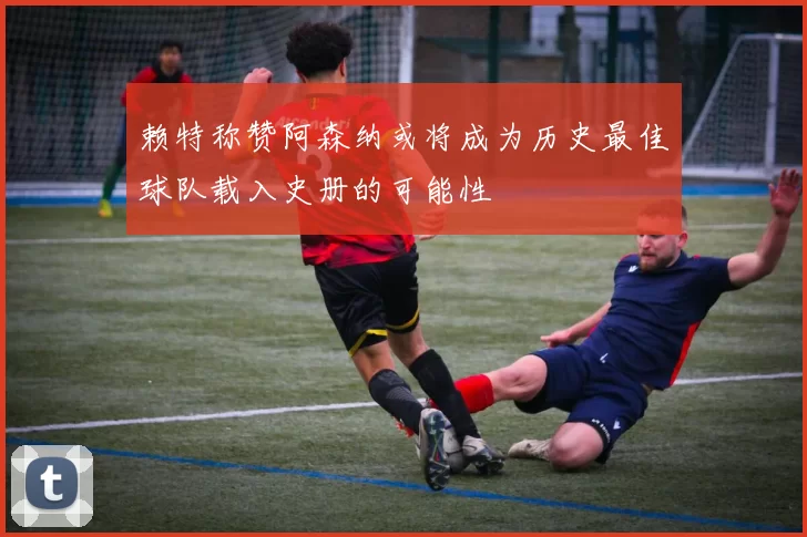 赖特称赞阿森纳或将成为历史最佳球队载入史册的可能性