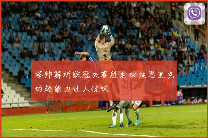 塔帅解析欧冠决赛胜利秘诀恩里克的超能力让人惊叹