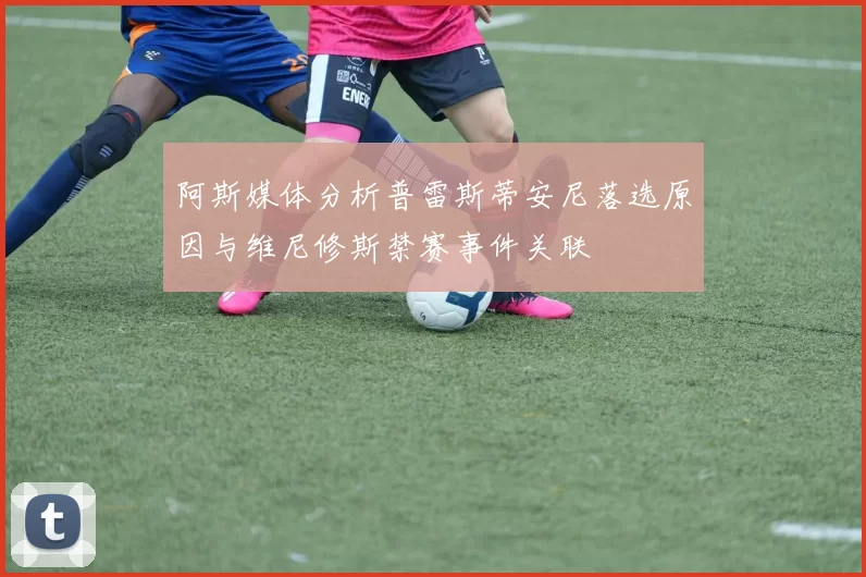 阿斯媒体分析普雷斯蒂安尼落选原因与维尼修斯禁赛事件关联