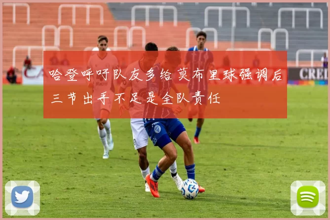 哈登呼吁队友多给莫布里球强调后三节出手不足是全队责任
