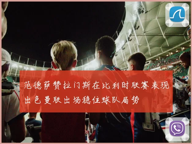 范德萨赞拉门斯在比利时联赛表现出色曼联出场稳住球队局势