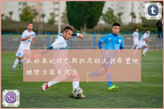 瓜林表达对巴斯托尼的支持希望他继续为国米效力