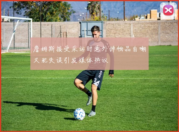 詹姆斯接受采访时意外掉物品自嘲又犯失误引发媒体热议