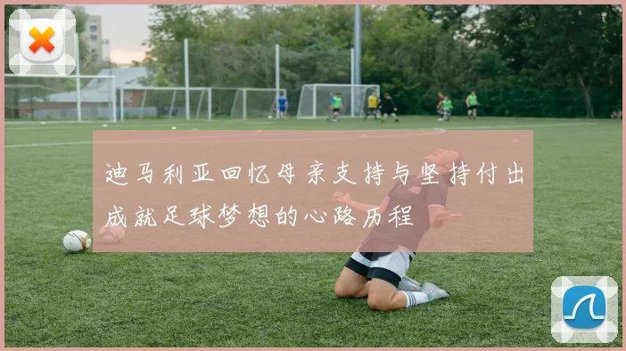 迪马利亚回忆母亲支持与坚持付出成就足球梦想的心路历程