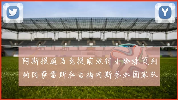 阿斯报道马竞提前放行小蜘蛛莫利纳冈萨雷斯和吉梅内斯参加国家队集训