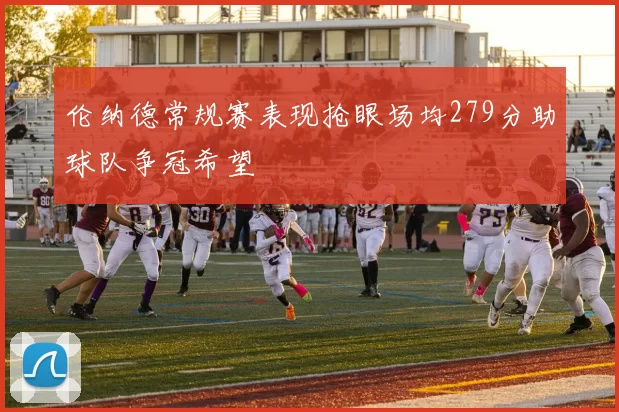 伦纳德常规赛表现抢眼场均279分助球队争冠希望