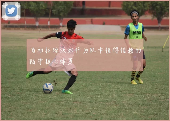 马祖拉称沃尔什为队中值得信赖的防守核心球员