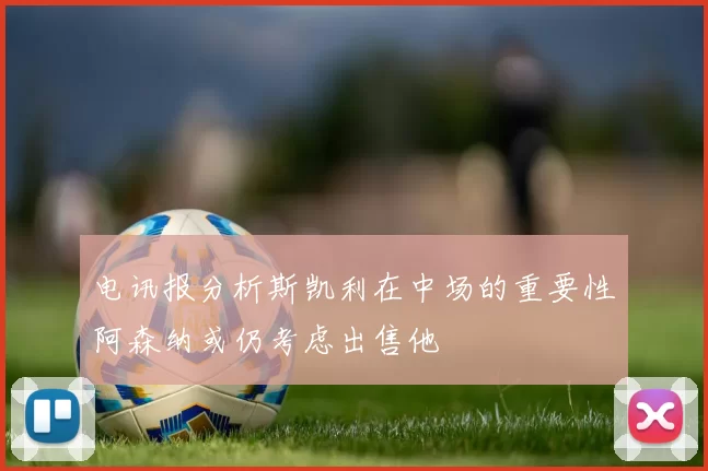 电讯报分析斯凯利在中场的重要性阿森纳或仍考虑出售他