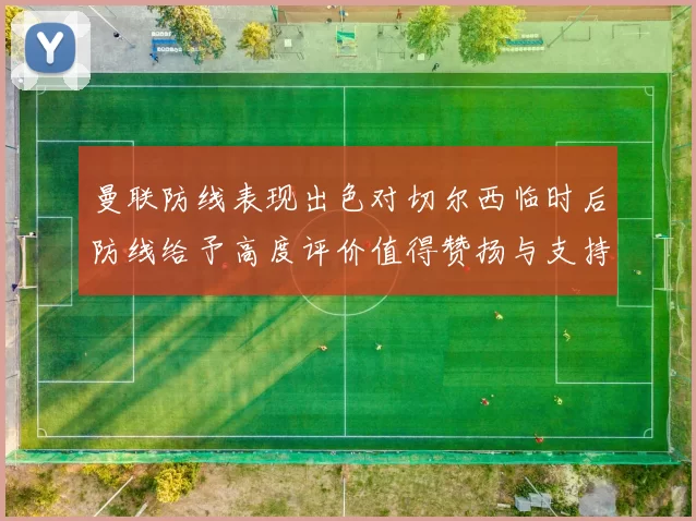 曼联防线表现出色对切尔西临时后防线给予高度评价值得赞扬与支持